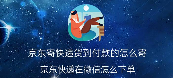 京东寄快递货到付款的怎么寄 京东快递在微信怎么下单？